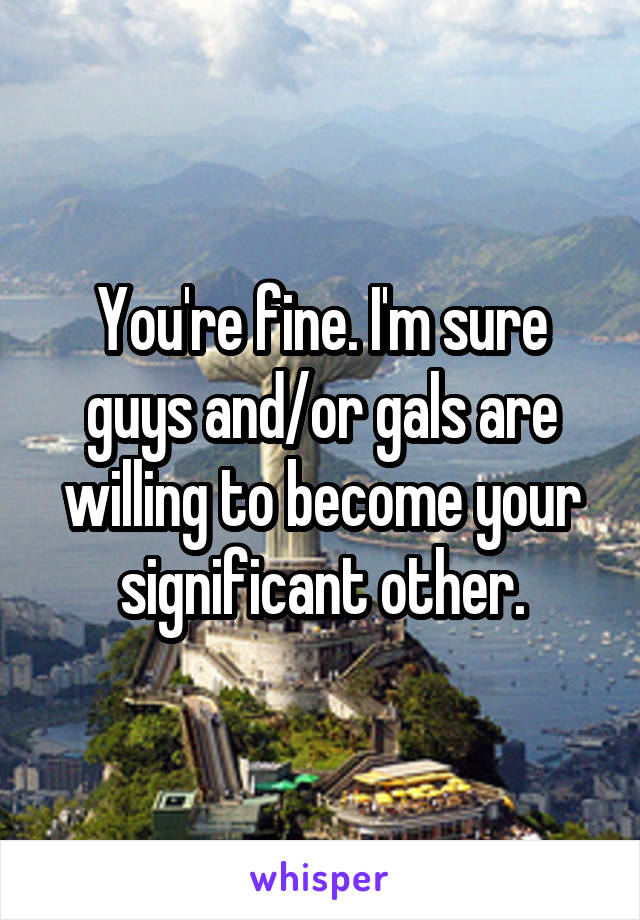 You're fine. I'm sure guys and/or gals are willing to become your significant other.