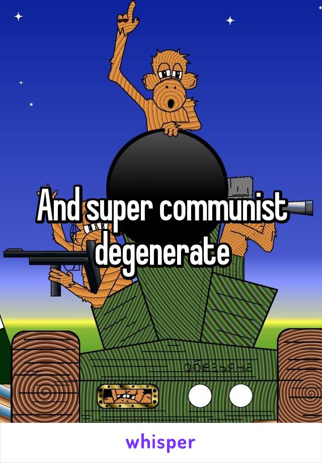 And super communist degenerate