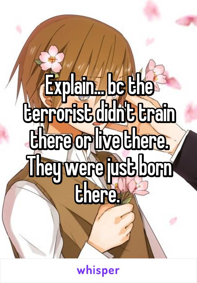 Explain... bc the terrorist didn't train there or live there. They were just born there. 