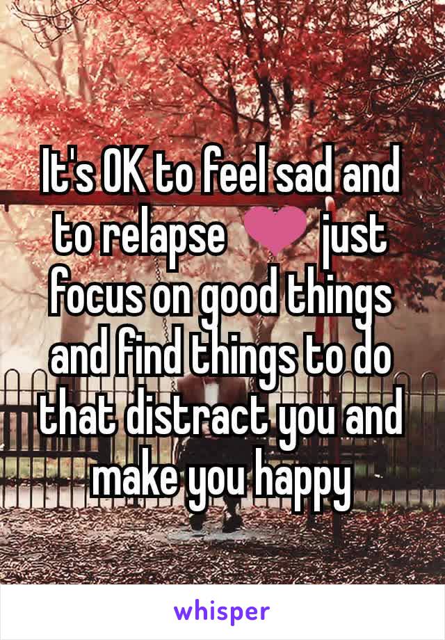 It's OK to feel sad and to relapse ❤️ just focus on good things and find things to do that distract you and make you happy