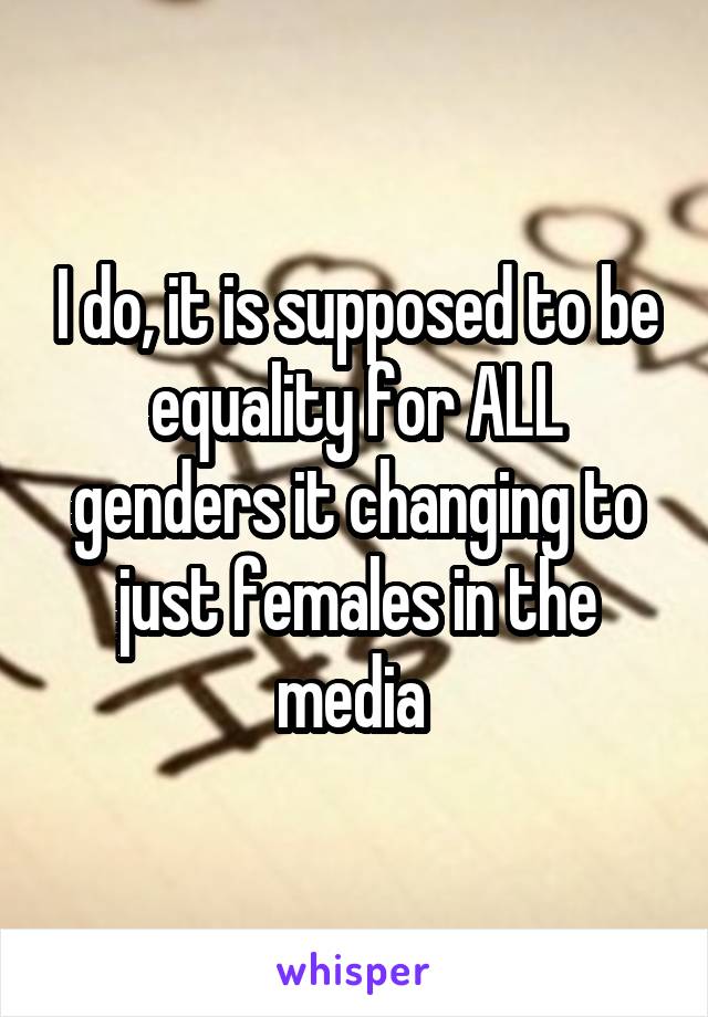 I do, it is supposed to be equality for ALL genders it changing to just females in the media 