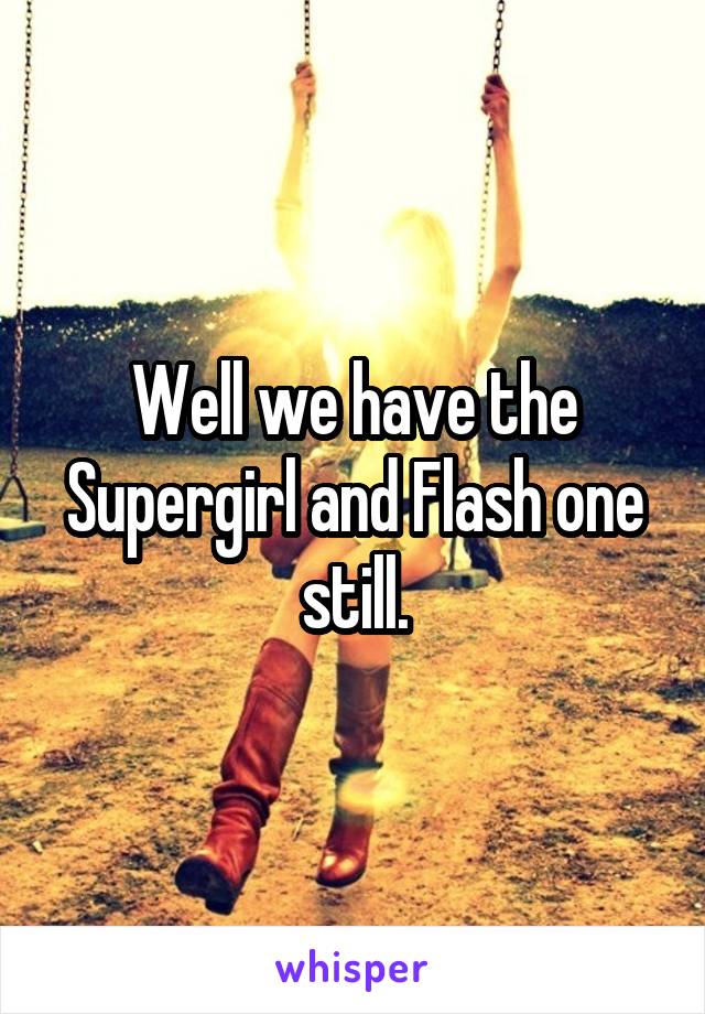 Well we have the Supergirl and Flash one still.