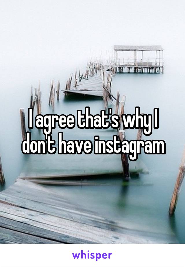 I agree that's why I don't have instagram