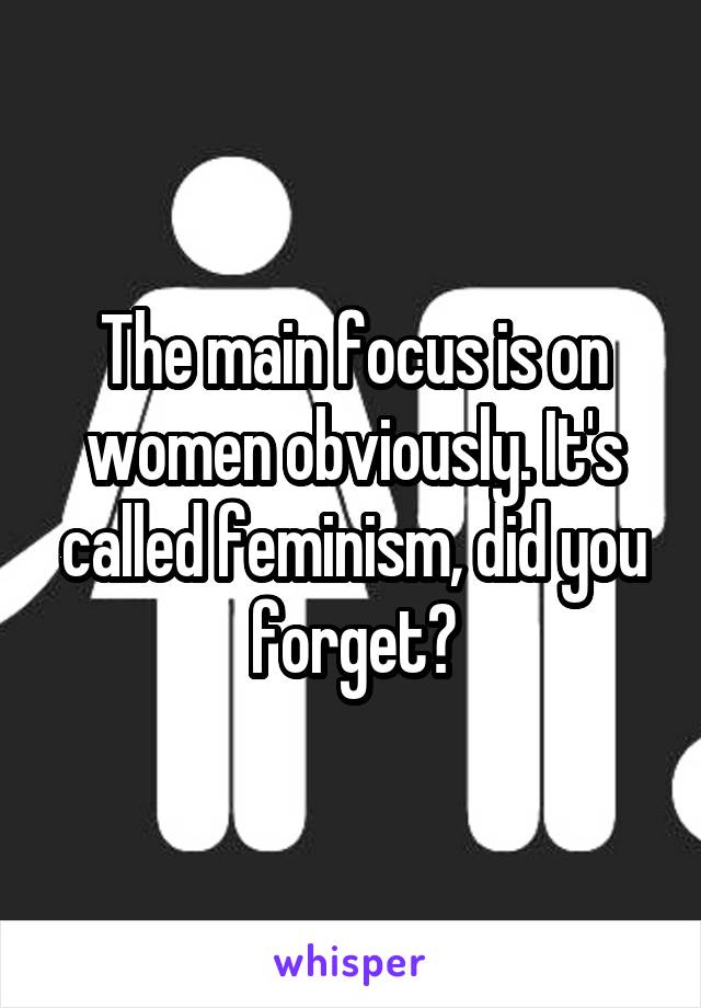 The main focus is on women obviously. It's called feminism, did you forget?