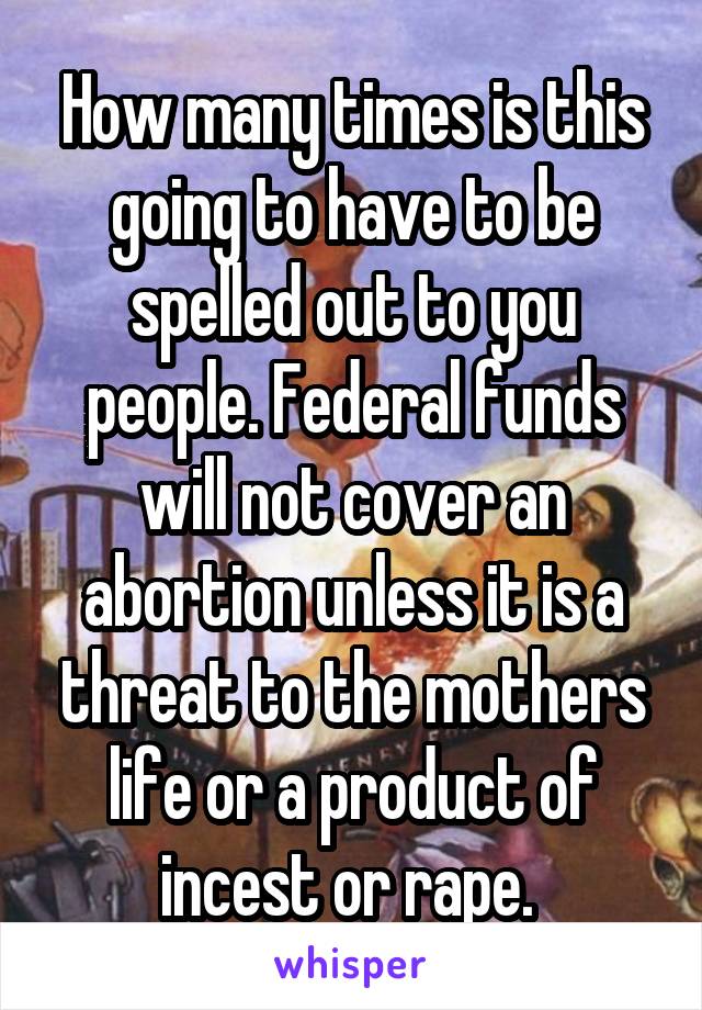 How many times is this going to have to be spelled out to you people. Federal funds will not cover an abortion unless it is a threat to the mothers life or a product of incest or rape. 