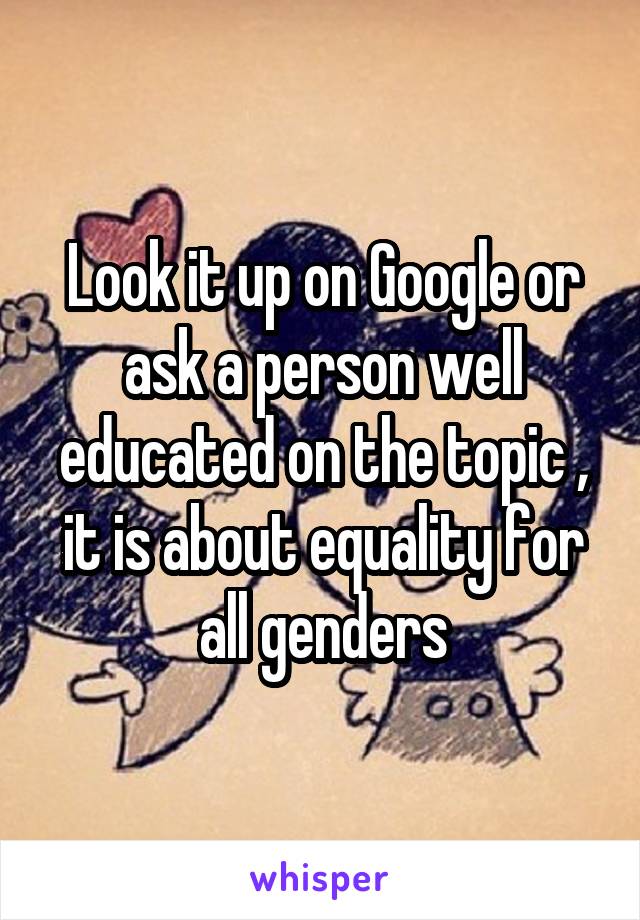 Look it up on Google or ask a person well educated on the topic , it is about equality for all genders