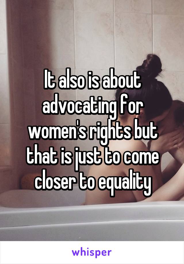 It also is about advocating for women's rights but that is just to come closer to equality