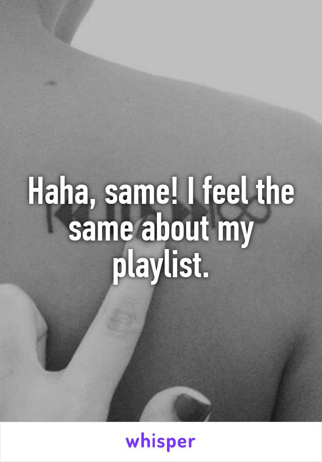 Haha, same! I feel the same about my playlist.
