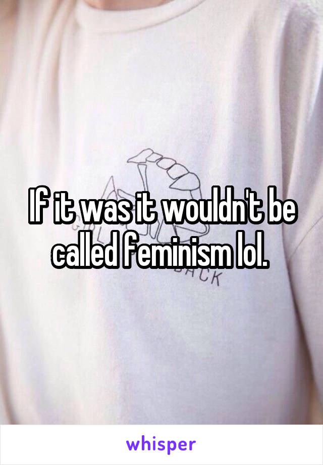 If it was it wouldn't be called feminism lol. 