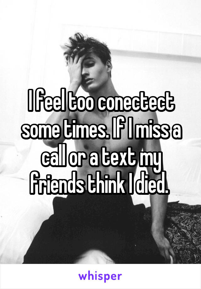 I feel too conectect some times. If I miss a call or a text my friends think I died. 