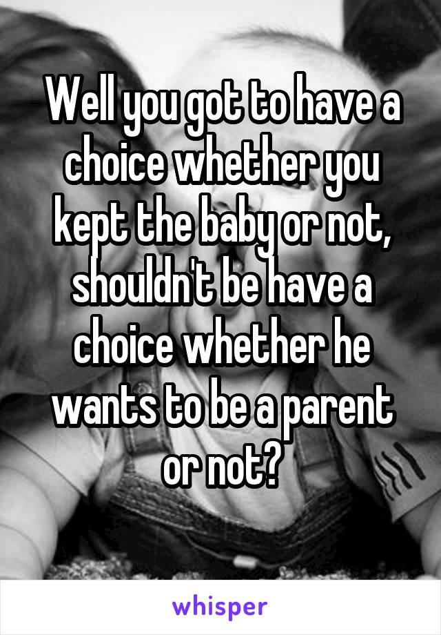 Well you got to have a choice whether you kept the baby or not, shouldn't be have a choice whether he wants to be a parent or not?
