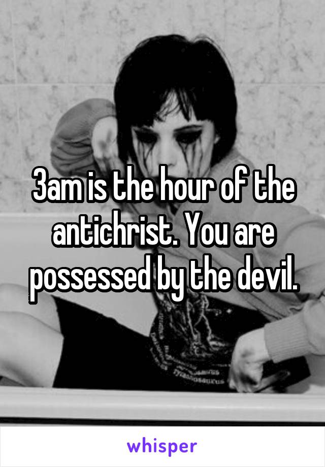 3am is the hour of the antichrist. You are possessed by the devil.