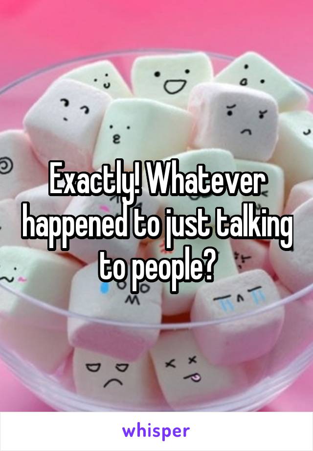 Exactly! Whatever happened to just talking to people?