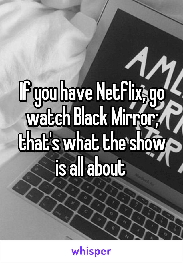 If you have Netflix, go watch Black Mirror; that's what the show is all about 