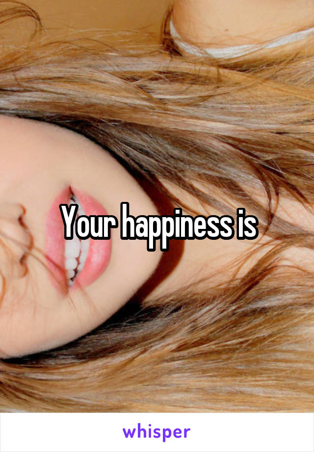 Your happiness is