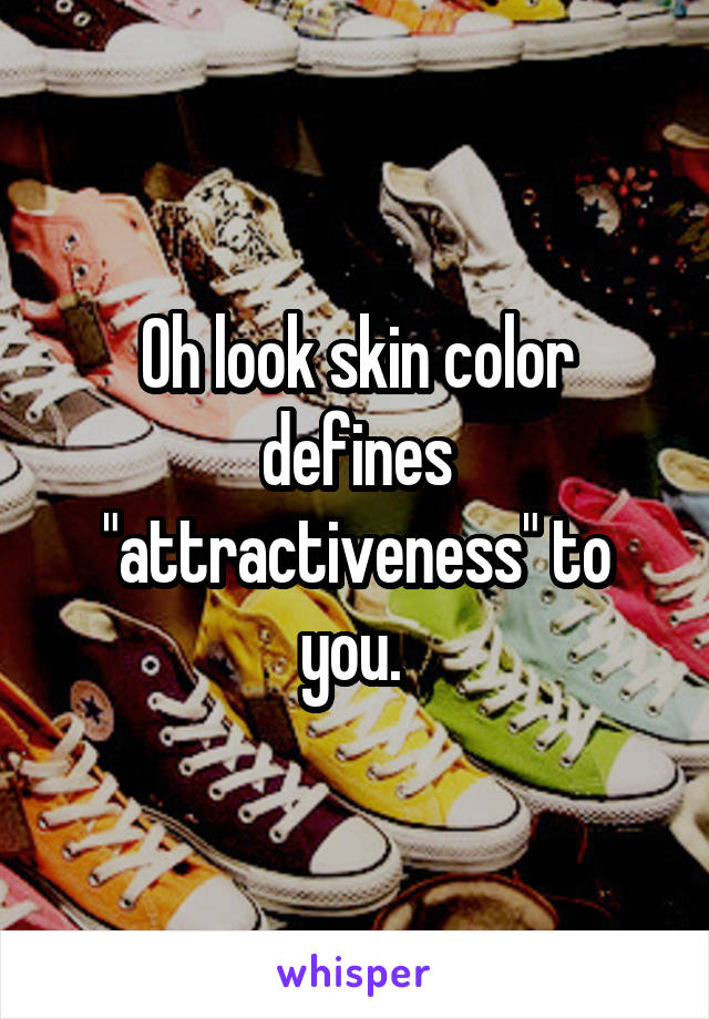 Oh look skin color defines "attractiveness" to you. 