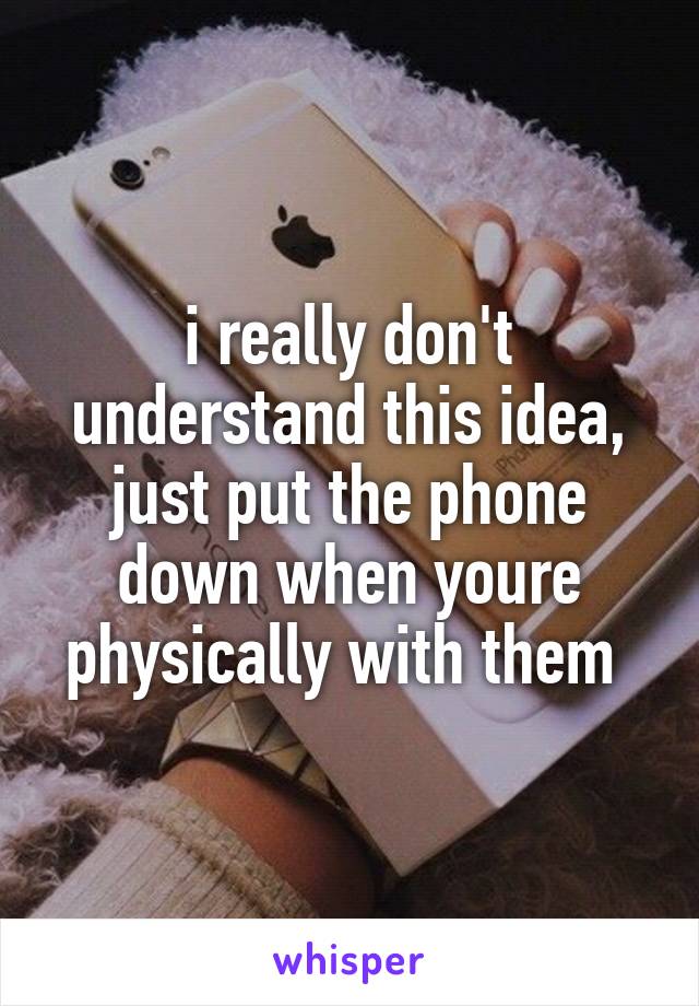 i really don't understand this idea, just put the phone down when youre physically with them 