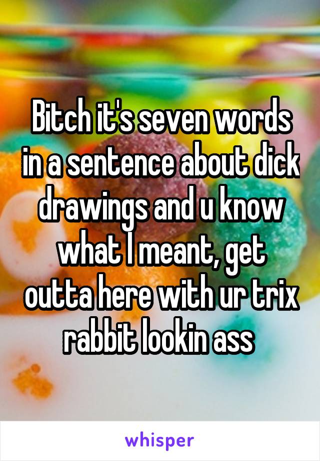 Bitch it's seven words in a sentence about dick drawings and u know what I meant, get outta here with ur trix rabbit lookin ass 