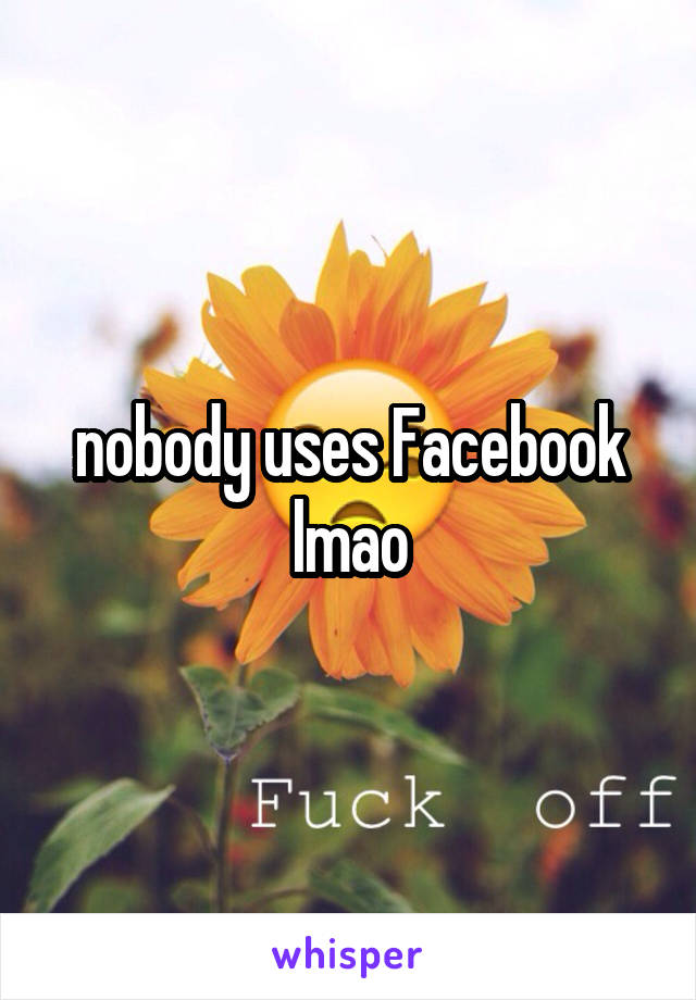 nobody uses Facebook lmao