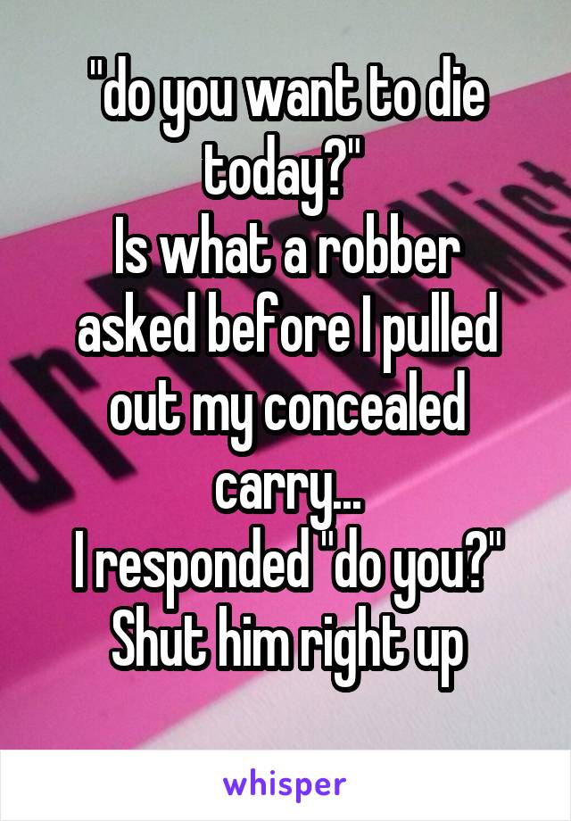 "do you want to die today?" 
Is what a robber asked before I pulled out my concealed carry...
I responded "do you?"
Shut him right up
