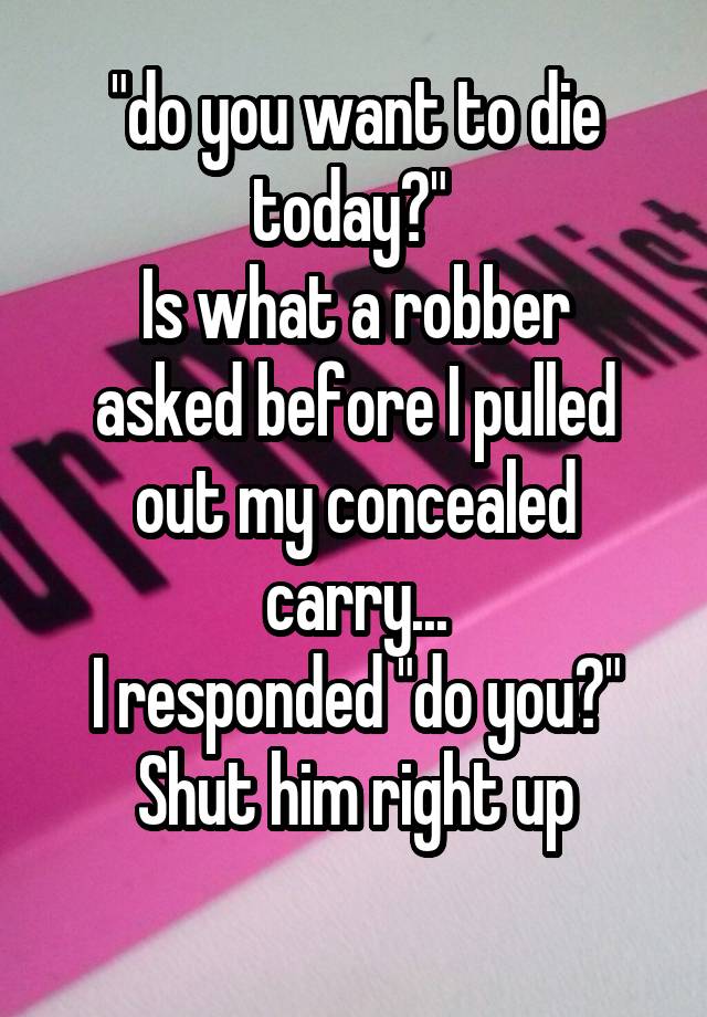 "do you want to die today?" 
Is what a robber asked before I pulled out my concealed carry...
I responded "do you?"
Shut him right up
