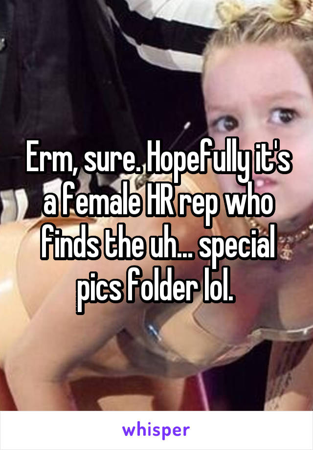 Erm, sure. Hopefully it's a female HR rep who finds the uh... special pics folder lol. 