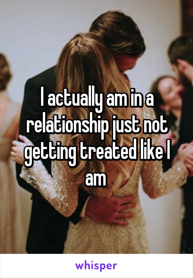 I actually am in a relationship just not getting treated like I am 