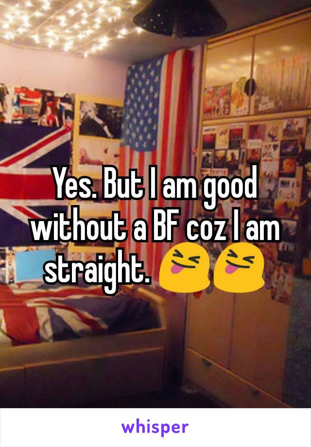 Yes. But I am good without a BF coz I am straight. 😝😝