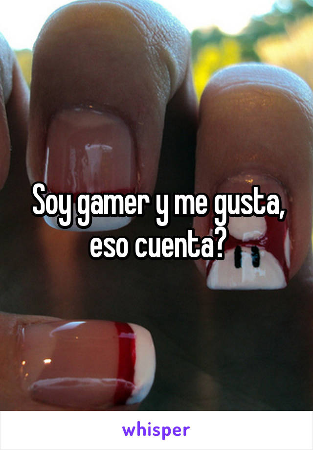 Soy gamer y me gusta, eso cuenta?