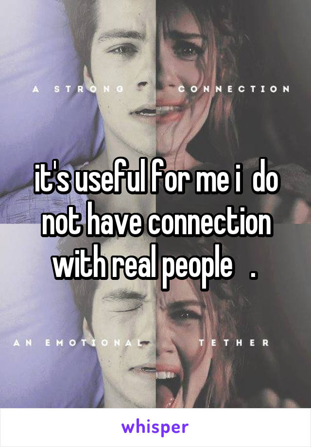 it's useful for me i  do not have connection with real people   . 