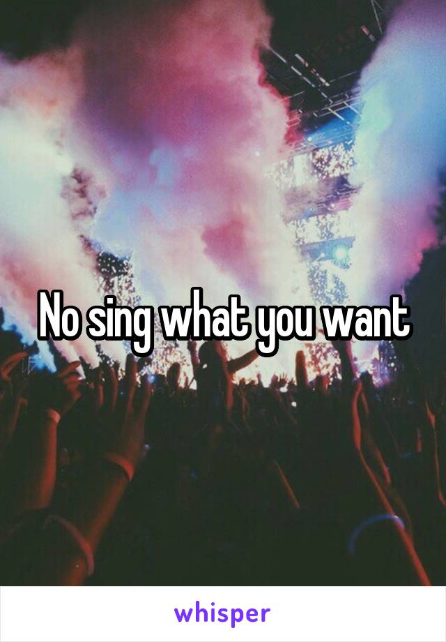 No sing what you want