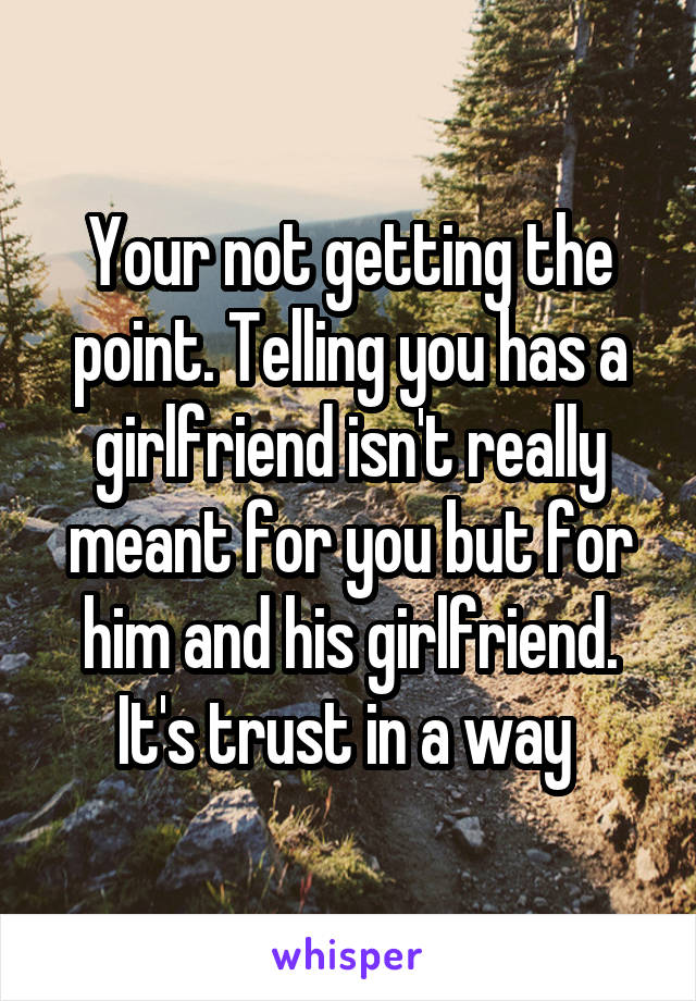 Your not getting the point. Telling you has a girlfriend isn't really meant for you but for him and his girlfriend. It's trust in a way 
