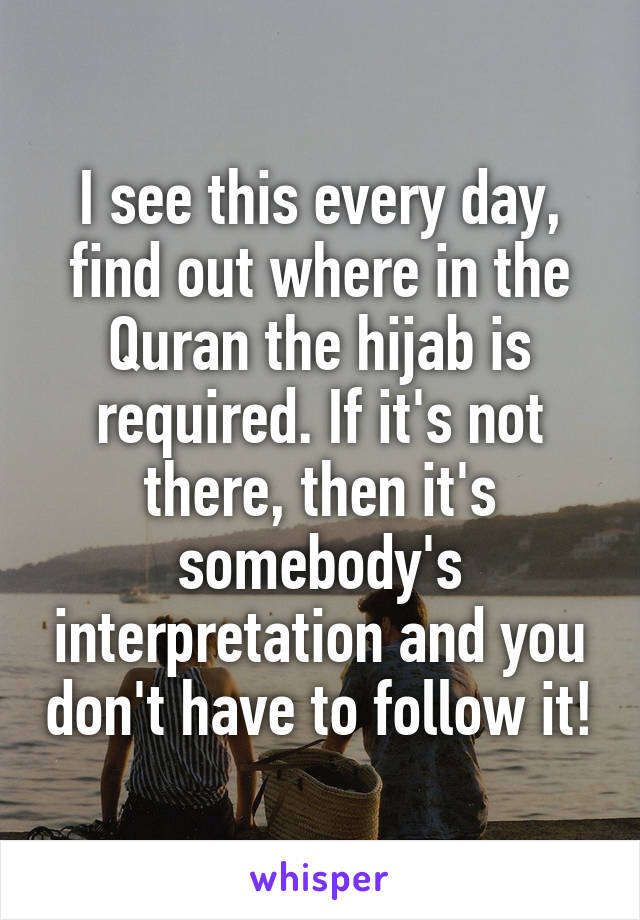 I see this every day, find out where in the Quran the hijab is required. If it's not there, then it's somebody's interpretation and you don't have to follow it!