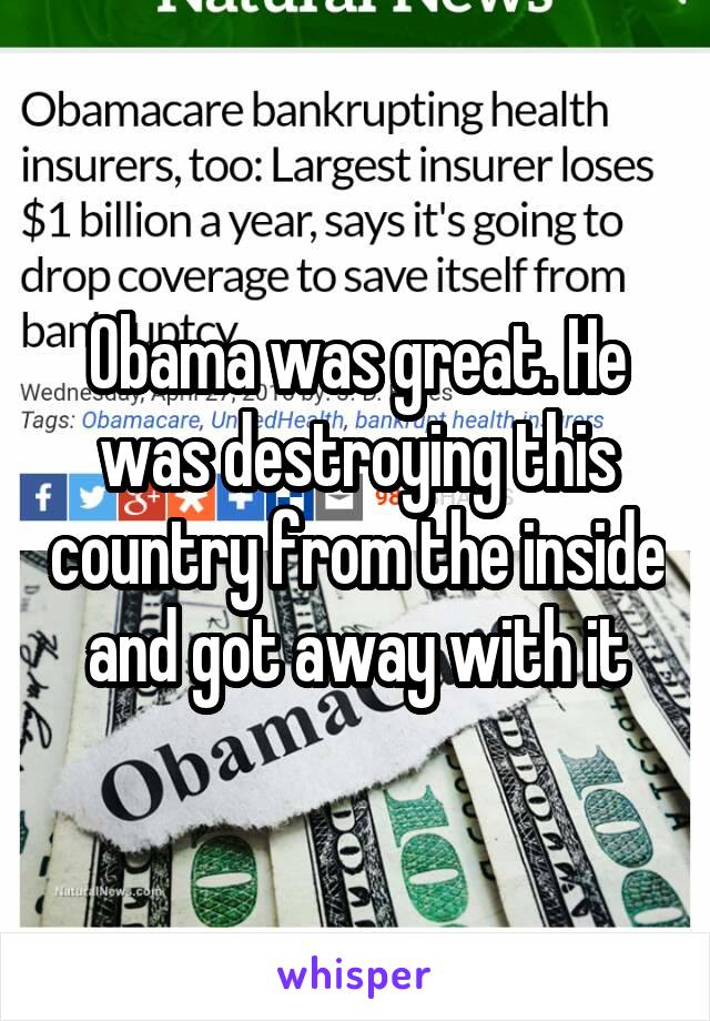 Obama was great. He was destroying this country from the inside and got away with it