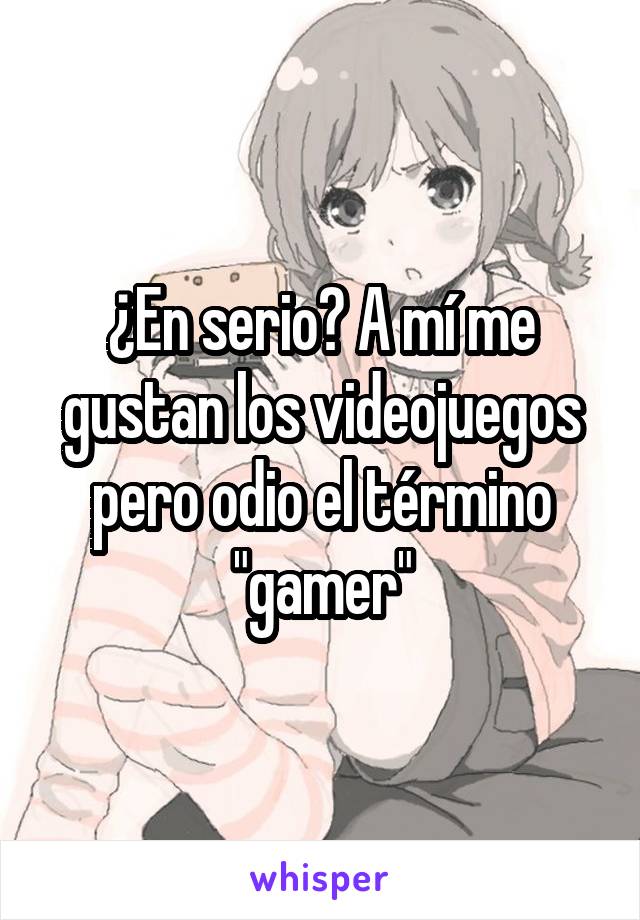 ¿En serio? A mí me gustan los videojuegos pero odio el término "gamer"