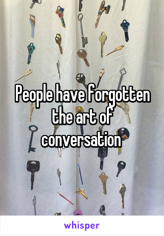 People have forgotten the art of conversation 