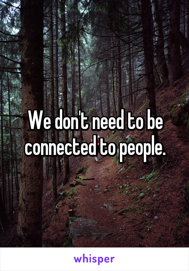 We don't need to be connected to people.