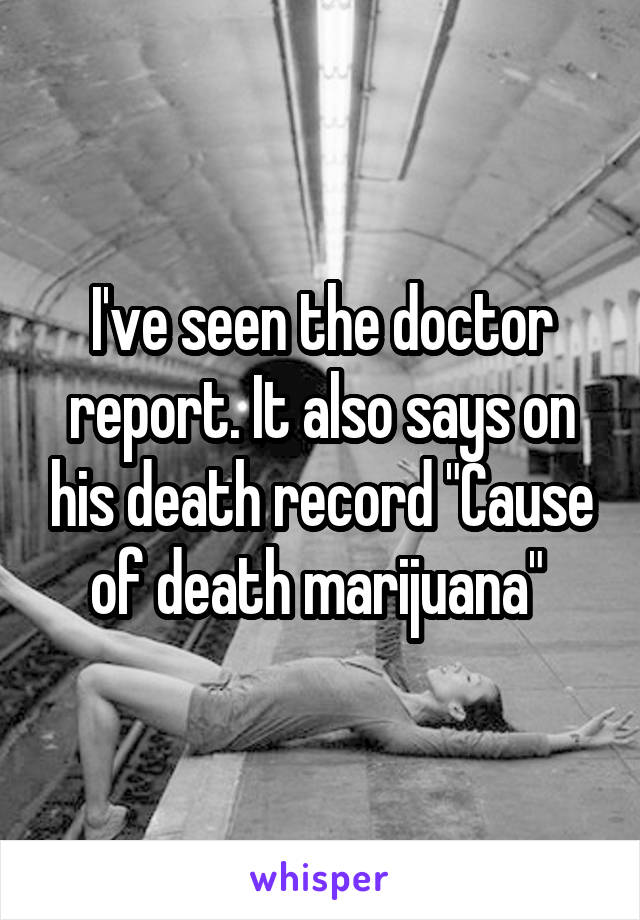 I've seen the doctor report. It also says on his death record "Cause of death marijuana" 