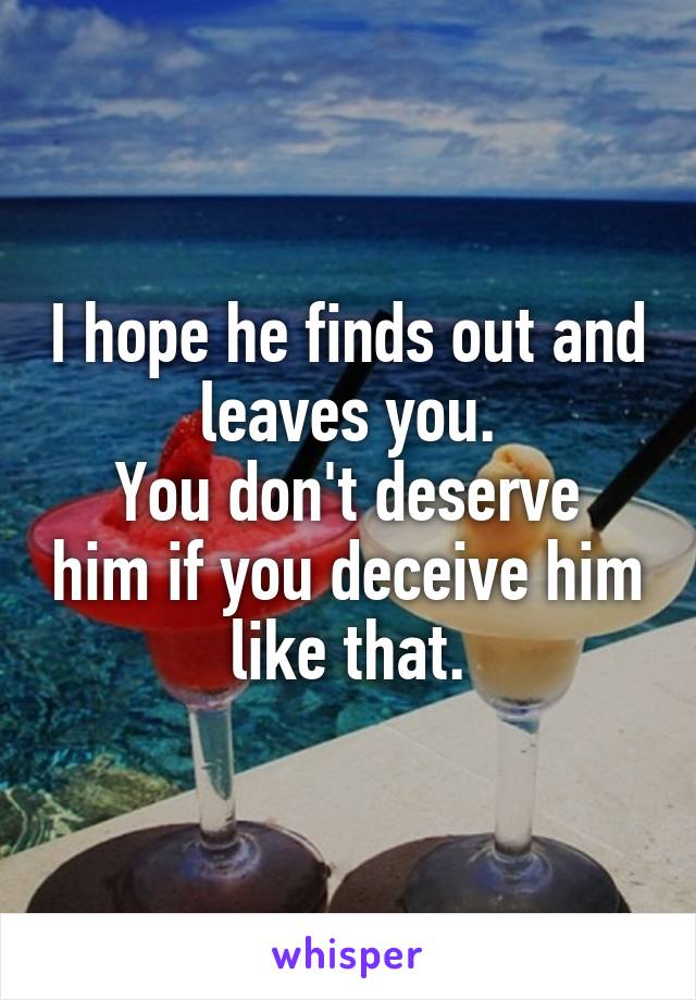 I hope he finds out and leaves you.
You don't deserve him if you deceive him like that.