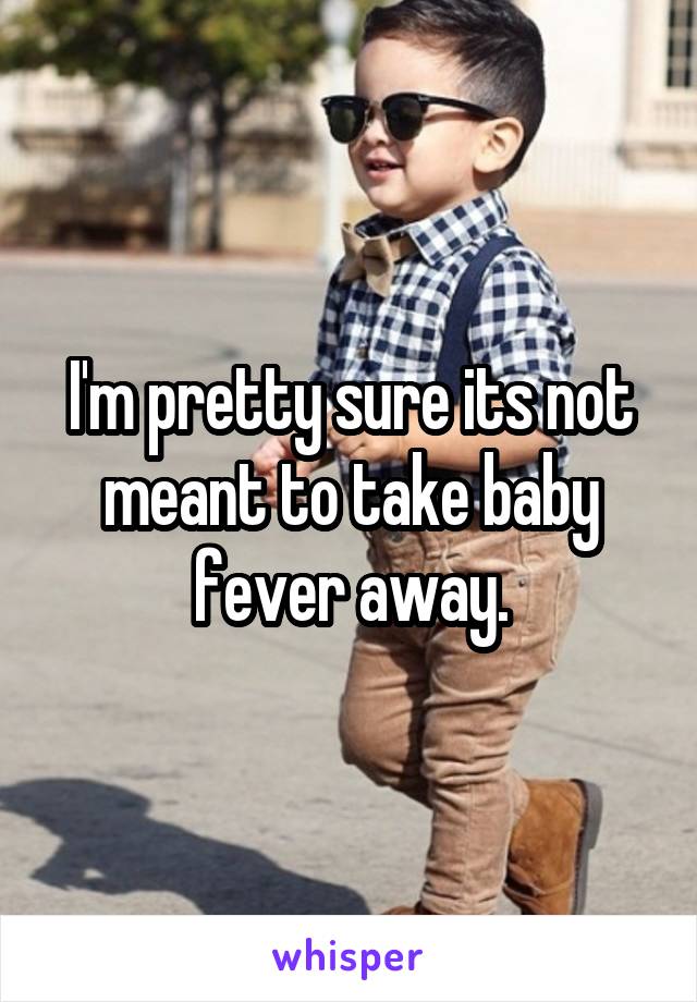 I'm pretty sure its not meant to take baby fever away.