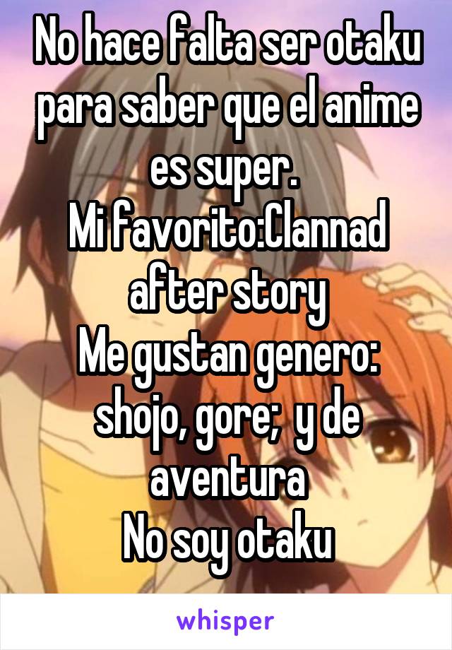 No hace falta ser otaku para saber que el anime es super. 
Mi favorito:Clannad after story
Me gustan genero: shojo, gore;  y de aventura
No soy otaku
 