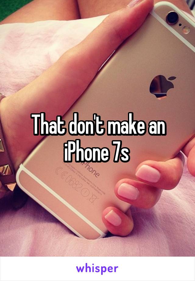 That don't make an iPhone 7s 