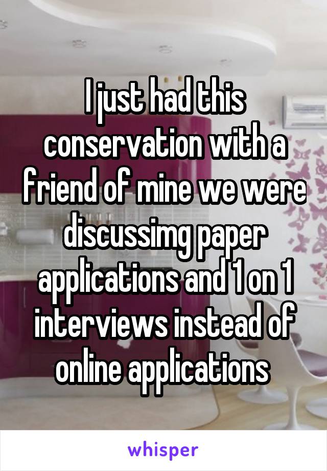 I just had this conservation with a friend of mine we were discussimg paper applications and 1 on 1 interviews instead of online applications 