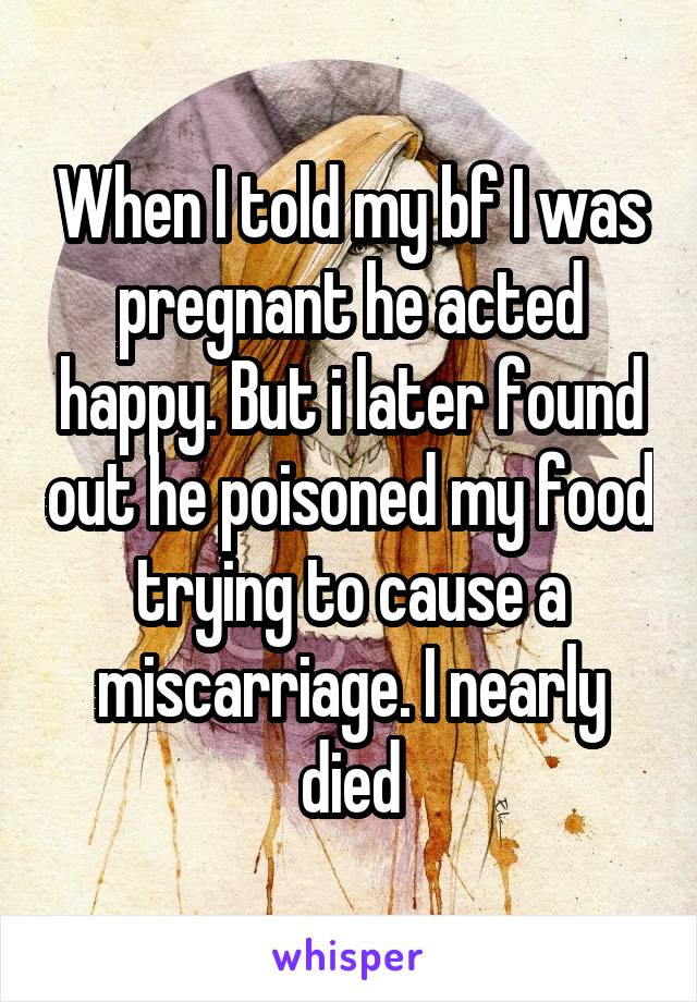 When I told my bf I was pregnant he acted happy. But i later found out he poisoned my food trying to cause a miscarriage. I nearly died