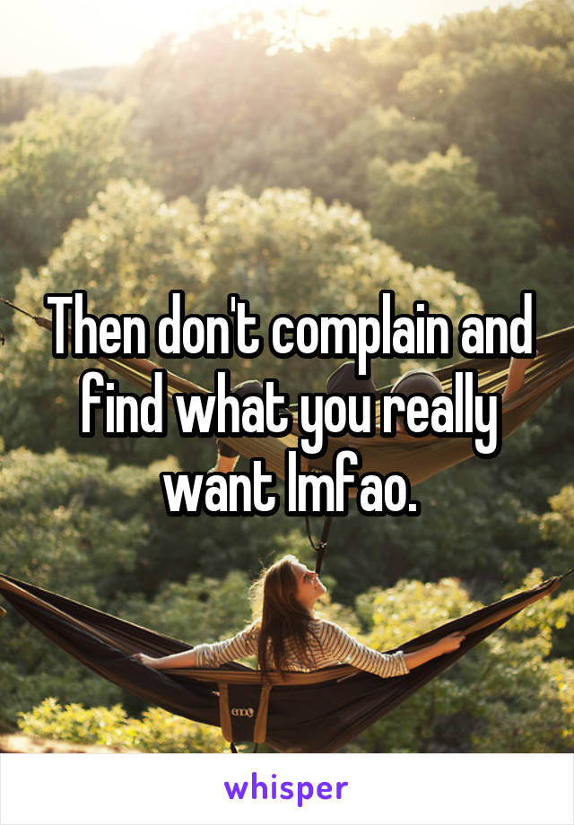 Then don't complain and find what you really want lmfao.