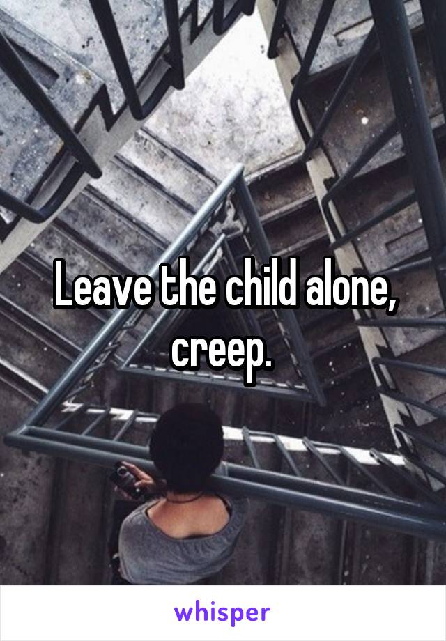 Leave the child alone, creep. 