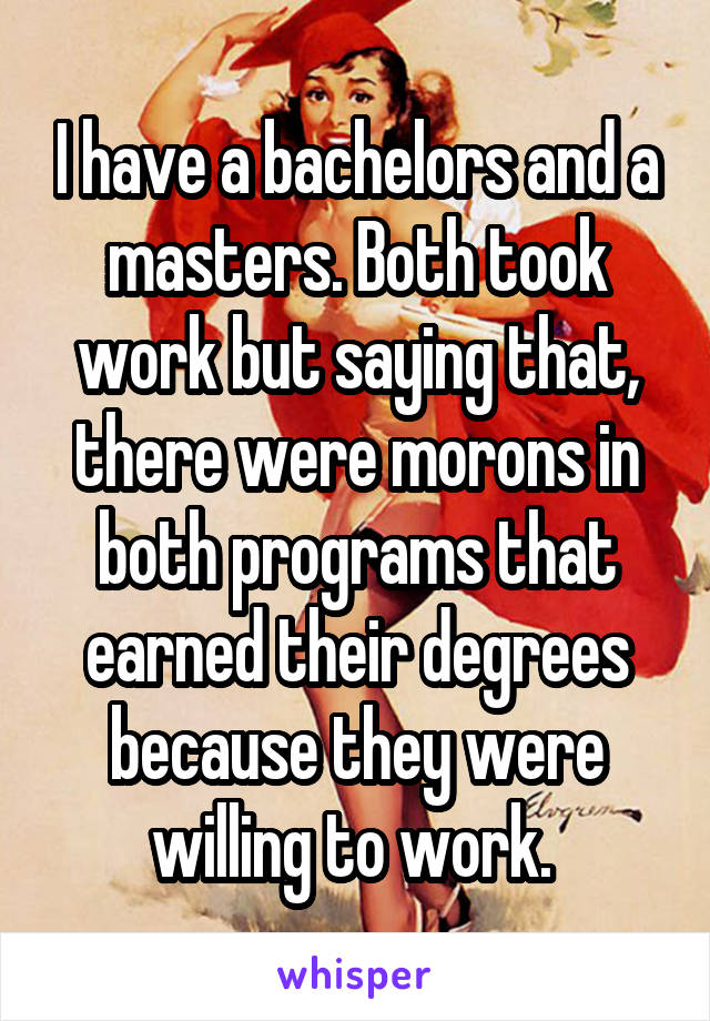 I have a bachelors and a masters. Both took work but saying that, there were morons in both programs that earned their degrees because they were willing to work. 