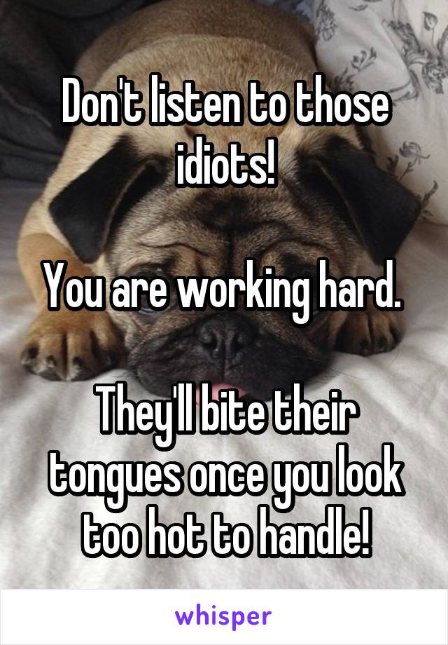 Don't listen to those idiots!

You are working hard. 

They'll bite their tongues once you look too hot to handle!