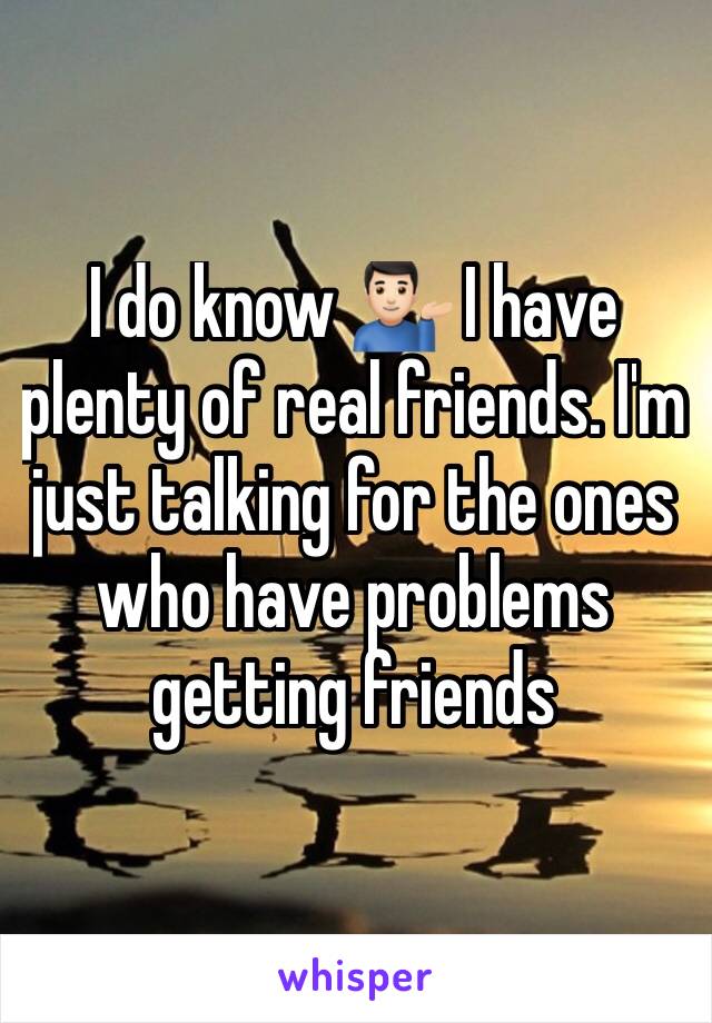 I do know 💁🏻‍♂️ I have plenty of real friends. I'm just talking for the ones who have problems getting friends 