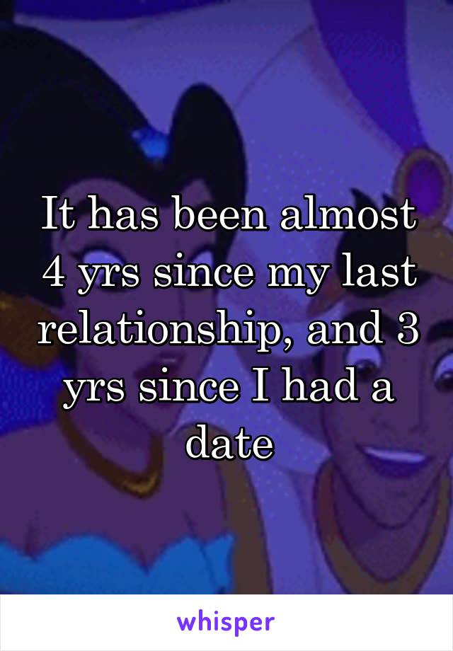 It has been almost 4 yrs since my last relationship, and 3 yrs since I had a date